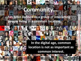 Community...
...has been defined as a group of interacting
   people living in a common location.




                                                      Steve Wheeler, University of Plymouth, 2010
                  In the digital age, common
                location is not as important as
                       common interest.
                                http://www.psfk.com
 