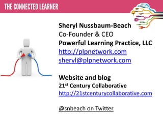 Sheryl Nussbaum-Beach
Co-Founder & CEO
Powerful Learning Practice, LLC
http://plpnetwork.com
sheryl@plpnetwork.com

Website and blog
21st Century Collaborative
http://21stcenturycollaborative.com

@snbeach on Twitter
 