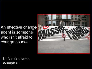 An effective change
agent is someone
who isn’t afraid to
change course.



 Let’s look at some
 examples…
 