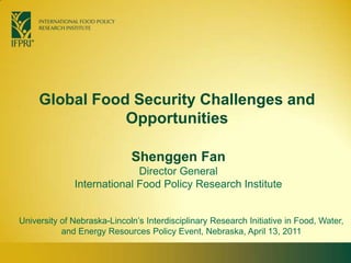 Global Food Security Challenges and Opportunities Shenggen FanDirector General International Food Policy Research Institute University of Nebraska-Lincoln’s Interdisciplinary Research Initiative in Food, Water, and Energy Resources Policy Event, Nebraska, April 13, 2011  