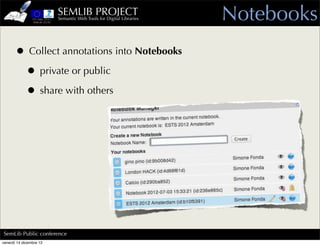 SEMLIB PROJECT
                         Semantic Web Tools for Digital Libraries   Notebooks
      • Collect annotations into Notebooks
       • private or public
       • share with others




SemLib Public conference
venerdì 14 dicembre 12
 