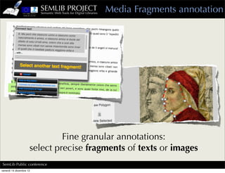SEMLIB PROJECT
                         Semantic Web Tools for Digital Libraries
                                                                    Media Fragments annotation




                              Fine granular annotations:
                     select precise fragments of texts or images
SemLib Public conference
venerdì 14 dicembre 12
 