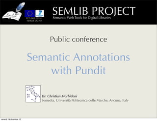 SEMLIB PROJECT
                                  Semantic Web Tools for Digital Libraries




                                Public conference

                         Semantic Annotations
                             with Pundit

                           Dr. Christian Morbidoni
                           Semedia, Università Politecnica delle Marche, Ancona, Italy




venerdì 14 dicembre 12
 