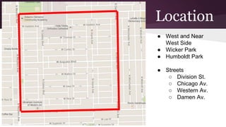 Location 
● West and Near 
West Side 
● Wicker Park 
● Humboldt Park 
● Streets 
○ Division St. 
○ Chicago Av. 
○ Western Av. 
○ Damen Av. 
 