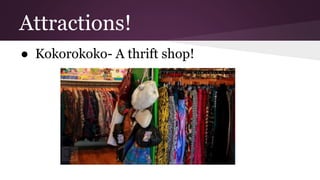 Attractions! 
● Kokorokoko- A thrift shop! 
 