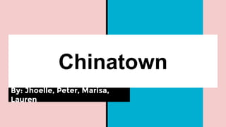 Chinatown
By: Jhoelle, Peter, Marisa,
Lauren
 