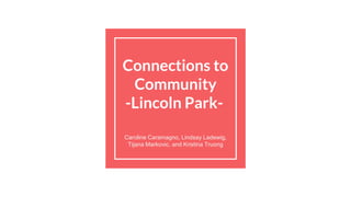Connections to
Community
-Lincoln Park-
Caroline Caramagno, Lindsay Ladewig,
Tijana Markovic, and Kristina Truong
 