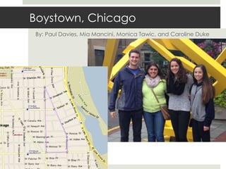 Boystown, Chicago 
By: Paul Davies, Mia Mancini, Monica Tawic, and Caroline Duke 
 