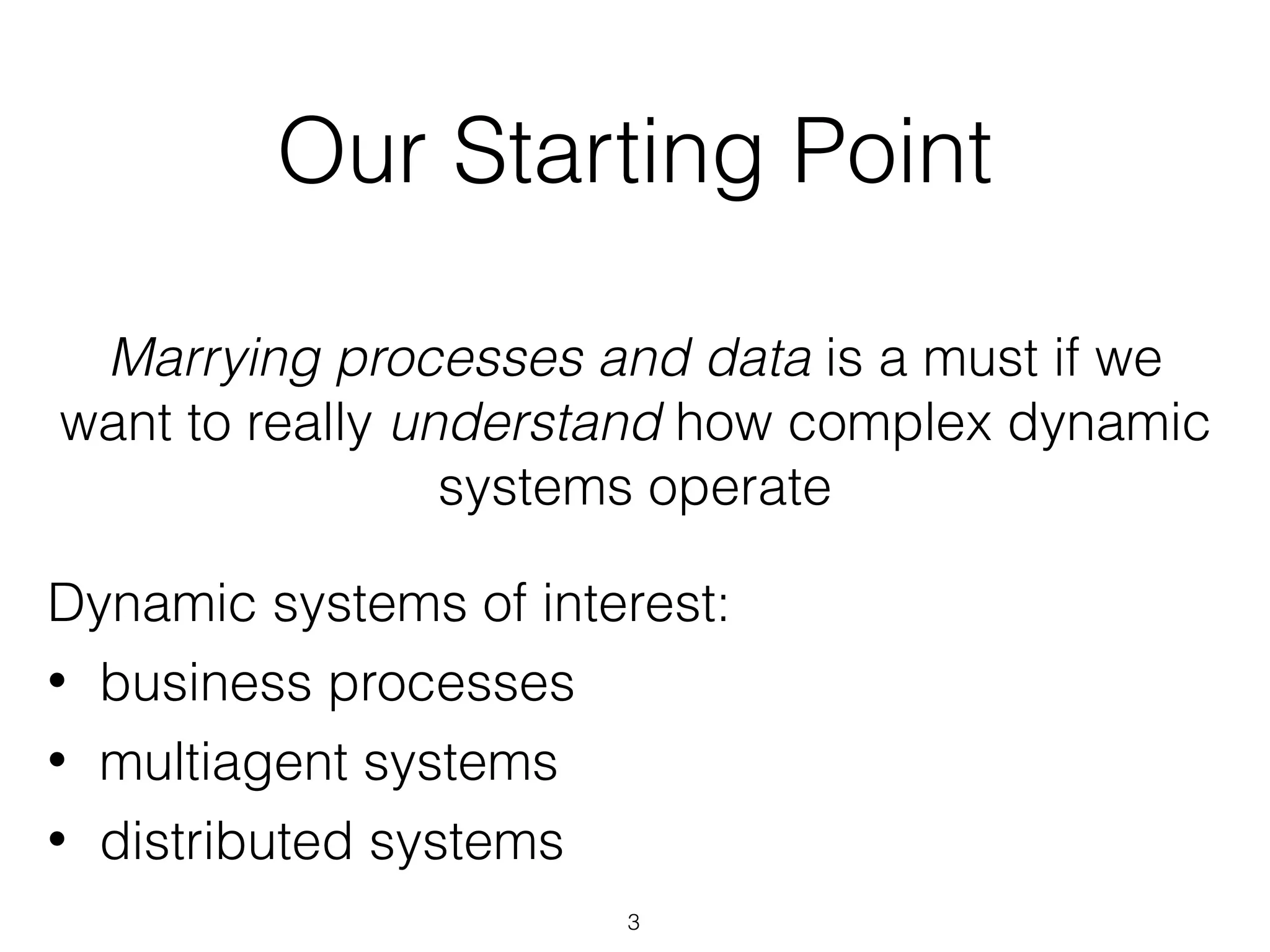 Our Starting Point
Marrying processes and data is a must if we
want to really understand how complex dynamic
systems operate
Dynamic systems of interest:
• business processes
• multiagent systems
• distributed systems
3
 