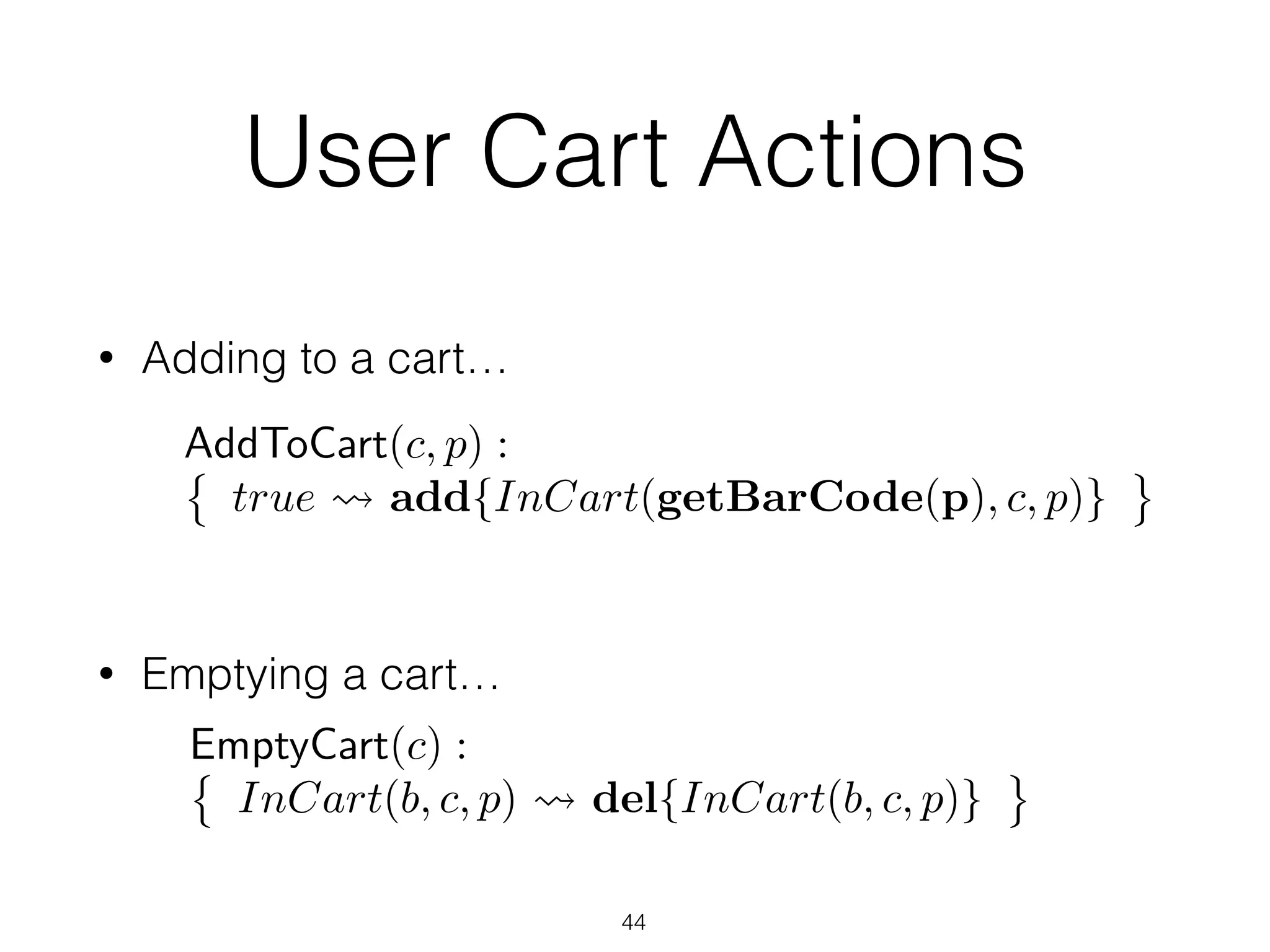 User Cart Actions
• Adding to a cart…
• Emptying a cart…
44
AddToCart(c, p) :
true add{InCart(getBarCode(p), c, p)}
EmptyCart(c) :
InCart(b, c, p) del{InCart(b, c, p)}
 