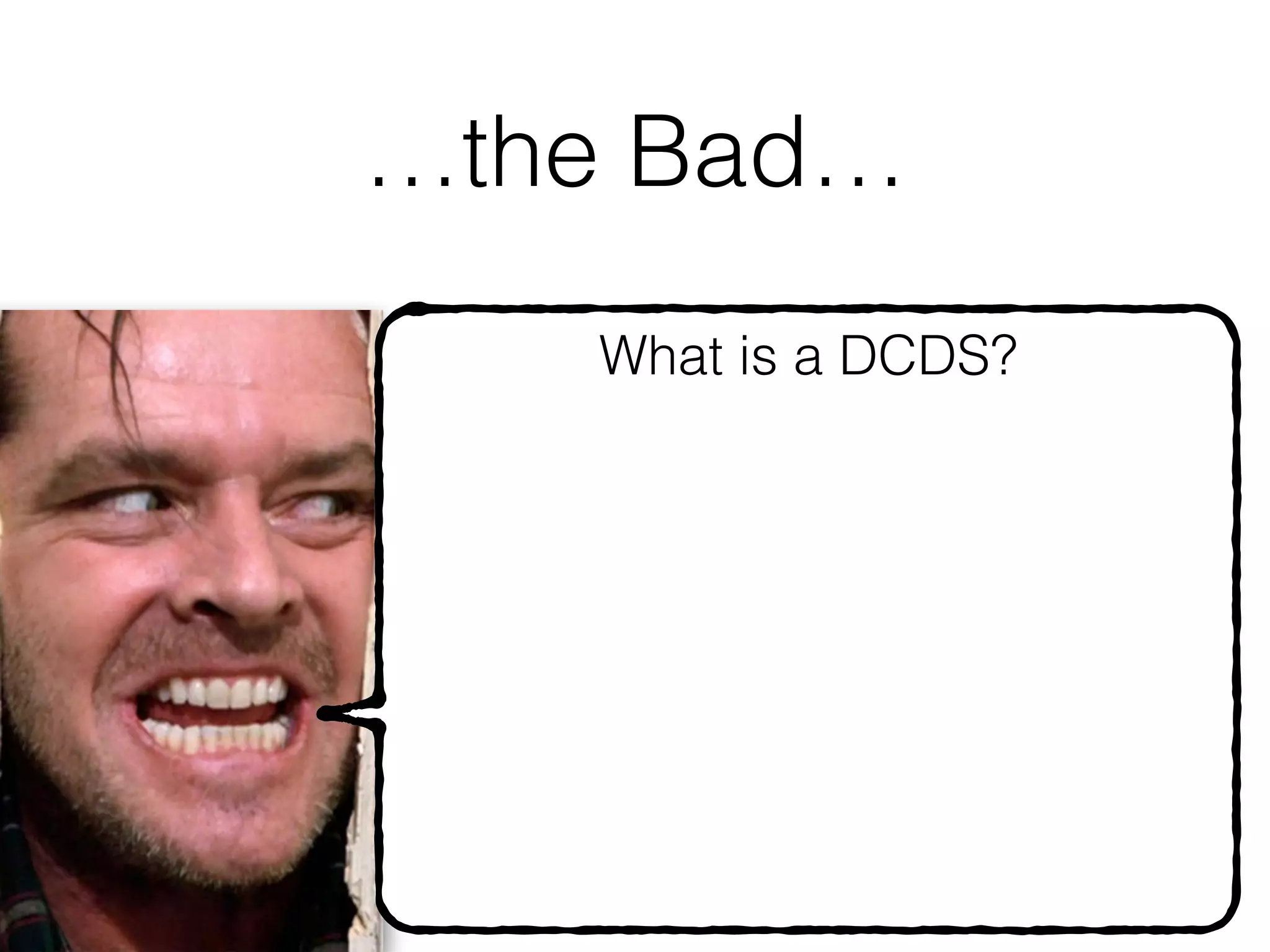 …the Bad…
55
What is a DCDS? 
A Turing machine
I.e., You are doomed to
undecidability, even for
 