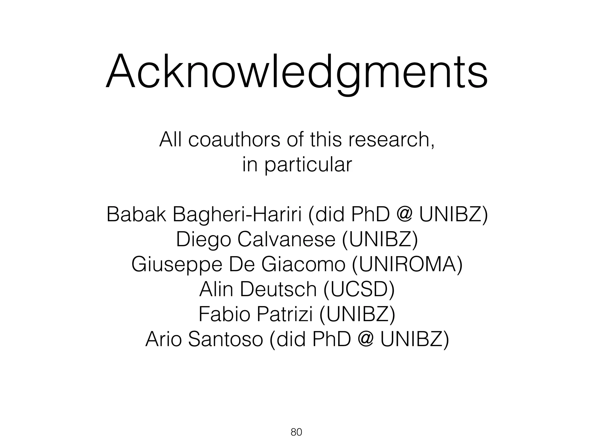 Acknowledgments
All coauthors of this research,  
in particular  
 
Babak Bagheri-Hariri (did PhD @ UNIBZ) 
Diego Calvanese (UNIBZ) 
Giuseppe De Giacomo (UNIROMA) 
Alin Deutsch (UCSD) 
Fabio Patrizi (UNIBZ) 
Ario Santoso (did PhD @ UNIBZ)
80
 