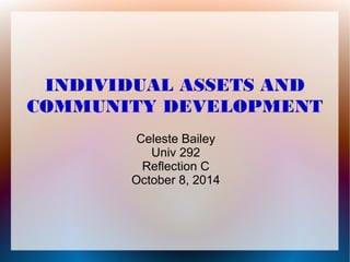 INDIVIDUAL ASSETS AND 
COMMUNITY DEVELOPMENT 
Celeste Bailey 
Univ 292 
Reflection C 
October 8, 2014 
 