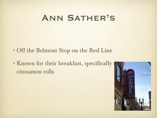 Ann Sather’s Off the Belmont Stop on the Red Line Known for their breakfast, specifically their cinnamon rolls 