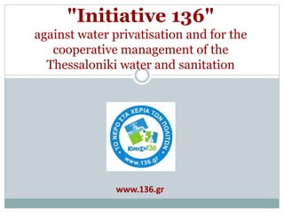 "Initiative 136"
against water privatisation and for the
cooperative management of the
Thessaloniki water and sanitation
w...