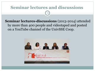 Seminar lectures-discussions (2013-2014) attended
by more than 400 people and videotaped and posted
on a YouTube channel of the UnivSSE Coop.
12
Seminar lectures and discussions
 