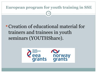 European program for youth training in SSE
Creation of educational material for
trainers and trainees in youth
seminars (YOUTHShare).
16
 