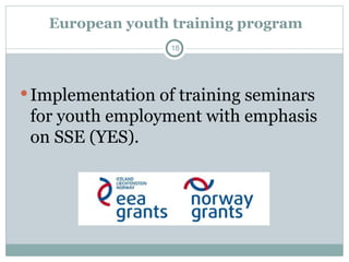 European youth training program
Implementation of training seminars
for youth employment with emphasis
on SSE (YES).
18
 