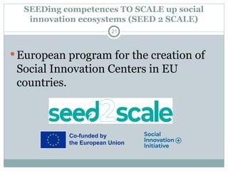SEEDing competences TO SCALE up social
innovation ecosystems (SEED 2 SCALE)
European program for the creation of
Social Innovation Centers in EU
countries.
21
 