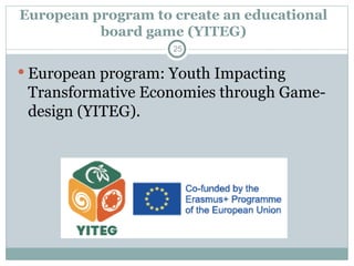 European program to create an educational
board game (YITEG)
 European program: Youth Impacting
Transformative Economies through Game-
design (YITEG).
25
 