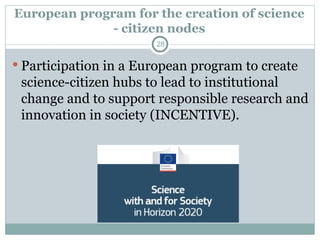 European program for the creation of science
- citizen nodes
 Participation in a European program to create
science-citizen hubs to lead to institutional
change and to support responsible research and
innovation in society (INCENTIVE).
28
 