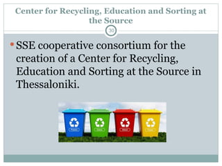 Center for Recycling, Education and Sorting at
the Source
 SSE cooperative consortium for the
creation of a Center for Recycling,
Education and Sorting at the Source in
Thessaloniki.
30
 