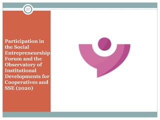 Participation in
the Social
Entrepreneurship
Forum and the
Observatory of
Institutional
Developments for
Cooperatives and
SSE (2020)
37
 