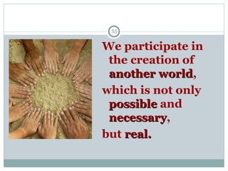 55
We participate in
the creation of
another world
another world,
which is not only
possible
possible and
necessary
necessary,
but real.
real.
 