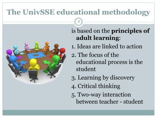 The UnivSSE educational methodology
is based on the principles of
adult learning:
1. Ideas are linked to action
2. The foc...