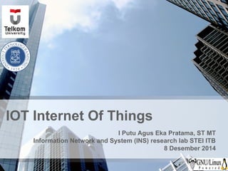 IOT Internet Of Things 
I Putu Agus Eka Pratama, ST MT 
Information Network and System (INS) research lab STEI ITB 
8 Desember 2014 
 