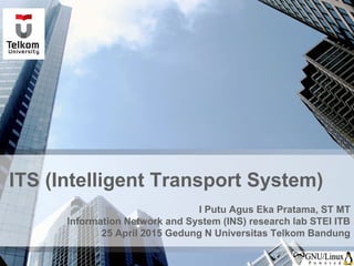 ITS (Intelligent Transport System)
I Putu Agus Eka Pratama, ST MT
Information Network and System (INS) research lab STEI ITB
25 April 2015 Gedung N Universitas Telkom Bandung
 