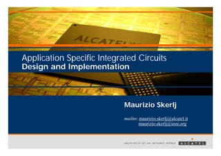 Application Specific Integrated Circuits
Design and Implementation



                            Maurizio Skerlj
                            mailto: maurizio.skerlj@alcatel.it
                                    maurizio.skerlj@ieee.org
 