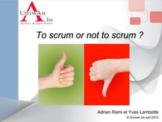 To scrum or not to scrum ?




              Adrien Rami et Yves Lambotte
                           © Uniwan.be sprl 2012
 