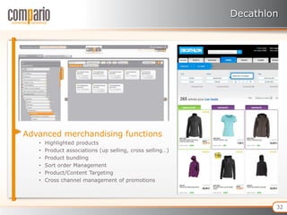 Decathlon




Advanced merchandising functions
   •   Highlighted products
   •   Product associations (up selling, cross selling…)
   •   Product bundling
   •   Sort order Management
   •   Product/Content Targeting
   •   Cross channel management of promotions




                                                                   32
 