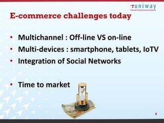 E-commerce challenges today

• Multichannel : Off-line VS on-line
• Multi-devices : smartphone, tablets, IoTV
• Integration of Social Networks

• Time to market


                                          8
 