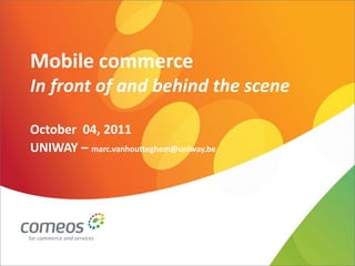Mobile commerce
In front of and behind the scene

October 04, 2011
UNIWAY – marc.vanhoutteghem@uniway.be
 