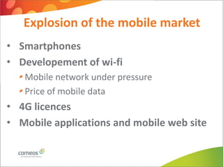 Explosion of the mobile market
• Smartphones
• Developement of wi-fi
   Mobile network under pressure
   Price of mobile data
• 4G licences
• Mobile applications and mobile web site
 