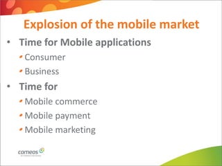 Explosion of the mobile market
• Time for Mobile applications
   Consumer
   Business
• Time for
   Mobile commerce
   Mobile payment
   Mobile marketing
 