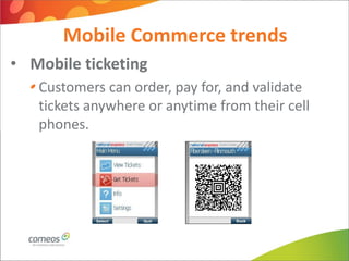 Mobile Commerce trends
• Mobile ticketing
   Customers can order, pay for, and validate
   tickets anywhere or anytime from their cell
   phones.
 