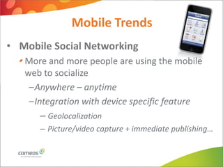 Mobile Trends
• Mobile Social Networking
   More and more people are using the mobile
   web to socialize
    –Anywhere – anytime
    –Integration with device specific feature
       – Geolocalization
      – Picture/video capture + immediate publishing…
 