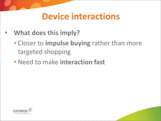 Device interactions
• What does this imply?
   Closer to impulse buying rather than more
   targeted shopping
   Need to make interaction fast
 