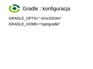 Gradle : konfiguracja
GRADLE_OPTS="-Xmx1024m"
GRADLE_HOME="/opt/gradle"
 