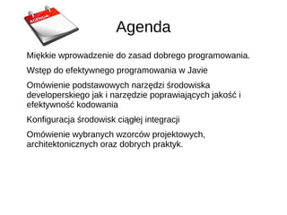 Agenda
Miękkie wprowadzenie do zasad dobrego programowania.
Wstęp do efektywnego programowania w Javie
Omówienie podstawow...