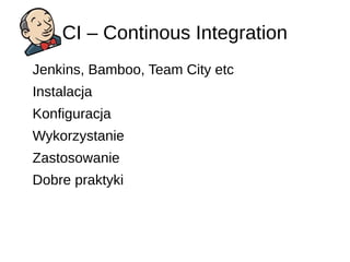 CI – Continous Integration
Jenkins, Bamboo, Team City etc
Instalacja
Konfiguracja
Wykorzystanie
Zastosowanie
Dobre praktyki
 