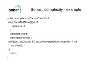 Sonar : complexity - example
public void process(Car myCar){ // +1
if(myCar.isNotMine()){ // +1
return; // +1
}
car.paint(...