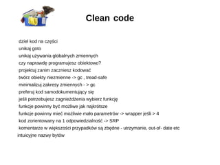 Clean code
dziel kod na części
unikaj goto
unikaj używania globalnych zmiennych
czy naprawdę programujesz obiektowo?
proje...