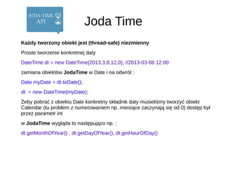 Joda Time
Każdy tworzony obiekt jest (thread-safe) niezmienny
Proste tworzenie konkretnej daty
DateTime dt = new DateTime(...