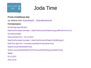 Joda Time
Prosta modyfikacja daty
np. dodanie dnia dt.plusDay(1) , dt.plusMinutes(10)
Formatowanie:
dt.toString("yyyy-MM-d...