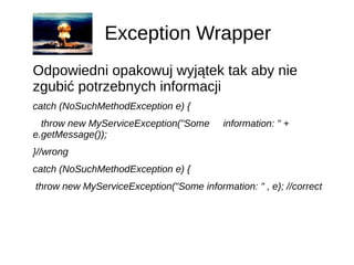 Exception Wrapper
Odpowiedni opakowuj wyjątek tak aby nie
zgubić potrzebnych informacji
catch (NoSuchMethodException e) {
...