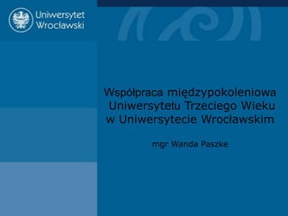 Współpraca międzypokoleniowa
Uniwersytetu Trzeciego Wieku
w Uniwersytecie Wrocławskim

       mgr Wanda Paszke
 